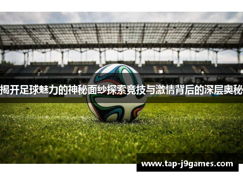 揭开足球魅力的神秘面纱探索竞技与激情背后的深层奥秘 揭开足球魅力的神秘面纱探索竞技与激情背后的深层奥秘