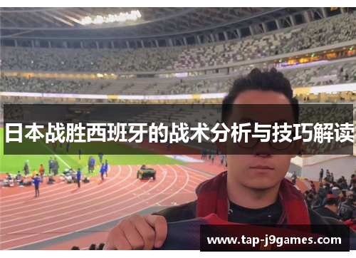 日本战胜西班牙的战术分析与技巧解读 日本战胜西班牙的战术分析与技巧解读