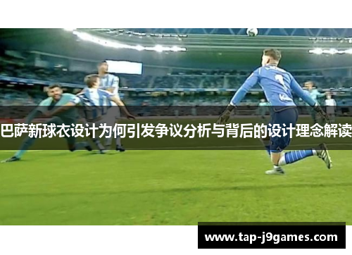 巴萨新球衣设计为何引发争议分析与背后的设计理念解读 巴萨新球衣设计为何引发争议分析与背后的设计理念解读