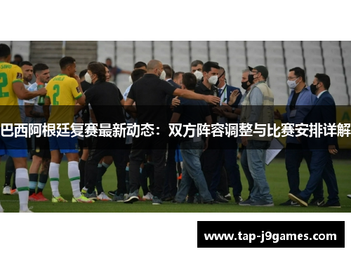 巴西阿根廷复赛最新动态：双方阵容调整与比赛安排详解