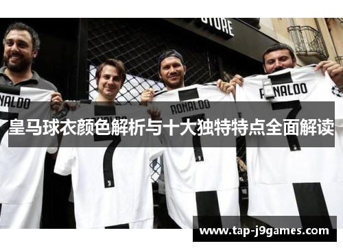 皇马球衣颜色解析与十大独特特点全面解读