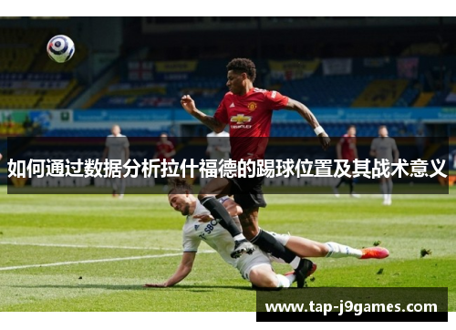 如何通过数据分析拉什福德的踢球位置及其战术意义