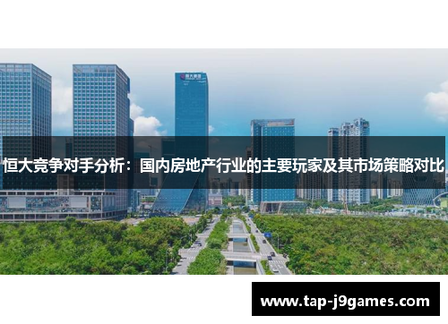 恒大竞争对手分析：国内房地产行业的主要玩家及其市场策略对比