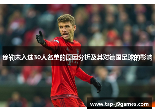 穆勒未入选30人名单的原因分析及其对德国足球的影响 穆勒未入选30人名单的原因分析及其对德国足球的影响