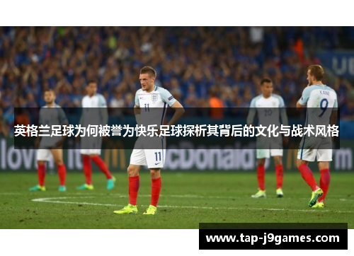 英格兰足球为何被誉为快乐足球探析其背后的文化与战术风格