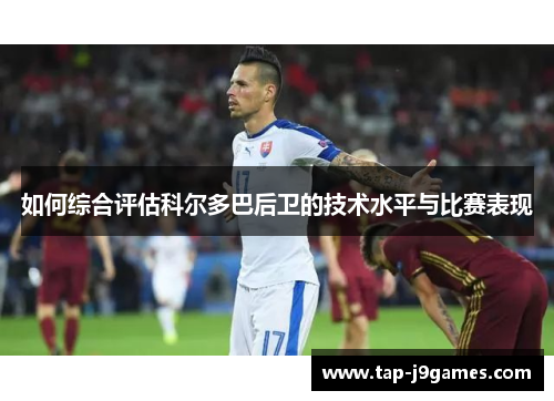 如何综合评估科尔多巴后卫的技术水平与比赛表现 如何综合评估科尔多巴后卫的技术水平与比赛表现