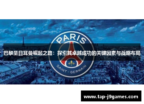 巴黎圣日耳曼崛起之路：探索其卓越成功的关键因素与战略布局