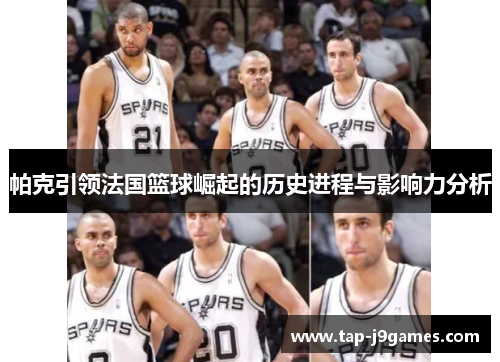 帕克引领法国篮球崛起的历史进程与影响力分析 帕克引领法国篮球崛起的历史进程与影响力分析