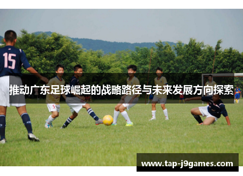 推动广东足球崛起的战略路径与未来发展方向探索 推动广东足球崛起的战略路径与未来发展方向探索