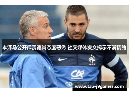 本泽马公开斥责德尚态度恶劣 社交媒体发文揭示不满情绪 本泽马公开斥责德尚态度恶劣 社交媒体发文揭示不满情绪