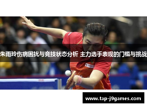 朱雨玲伤病困扰与竞技状态分析 主力选手表现的门槛与挑战