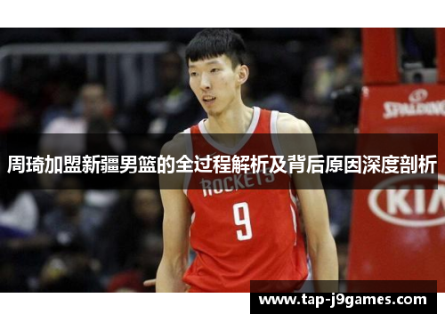 周琦加盟新疆男篮的全过程解析及背后原因深度剖析