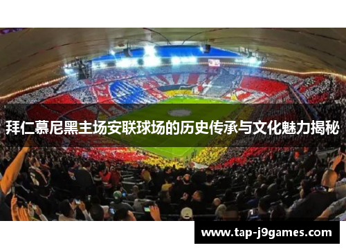 拜仁慕尼黑主场安联球场的历史传承与文化魅力揭秘 拜仁慕尼黑主场安联球场的历史传承与文化魅力揭秘