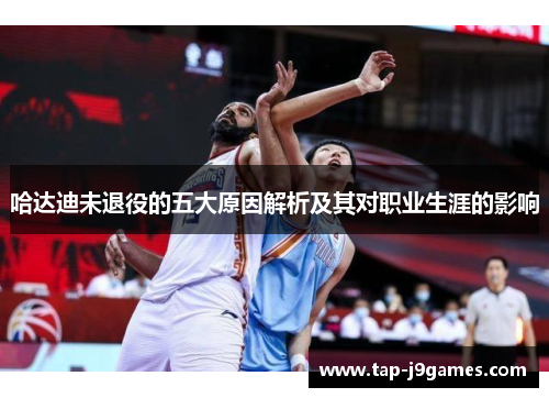 哈达迪未退役的五大原因解析及其对职业生涯的影响 哈达迪未退役的五大原因解析及其对职业生涯的影响