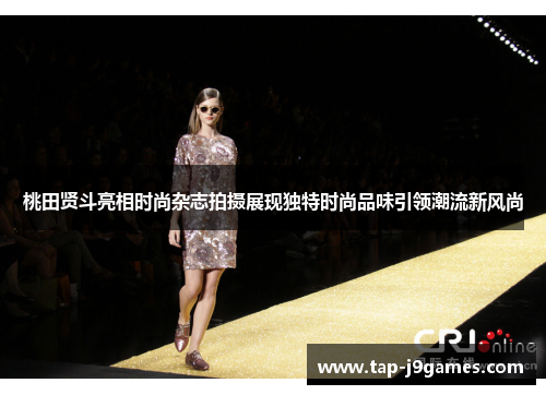 桃田贤斗亮相时尚杂志拍摄展现独特时尚品味引领潮流新风尚 桃田贤斗亮相时尚杂志拍摄展现独特时尚品味引领潮流新风尚