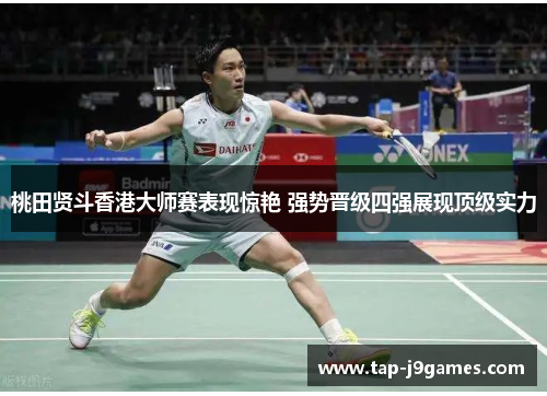 桃田贤斗香港大师赛表现惊艳 强势晋级四强展现顶级实力 桃田贤斗香港大师赛表现惊艳 强势晋级四强展现顶级实力