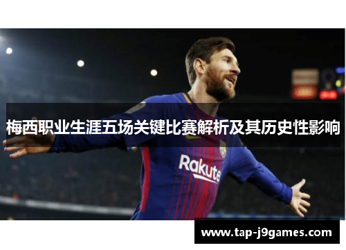 梅西职业生涯五场关键比赛解析及其历史性影响 梅西职业生涯五场关键比赛解析及其历史性影响