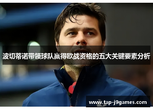 波切蒂诺带领球队赢得欧战资格的五大关键要素分析 波切蒂诺带领球队赢得欧战资格的五大关键要素分析