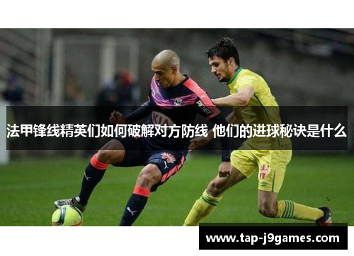 法甲锋线精英们如何破解对方防线 他们的进球秘诀是什么 法甲锋线精英们如何破解对方防线 他们的进球秘诀是什么