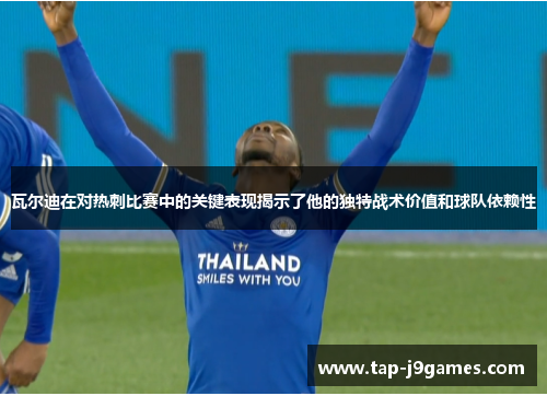 瓦尔迪在对热刺比赛中的关键表现揭示了他的独特战术价值和球队依赖性