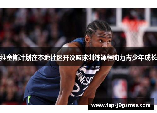维金斯计划在本地社区开设篮球训练课程助力青少年成长 维金斯计划在本地社区开设篮球训练课程助力青少年成长