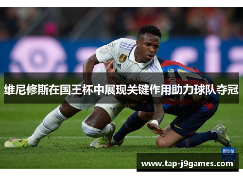 维尼修斯在国王杯中展现关键作用助力球队夺冠 维尼修斯在国王杯中展现关键作用助力球队夺冠