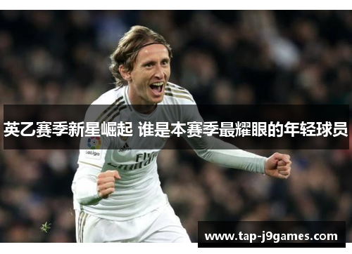 英乙赛季新星崛起 谁是本赛季最耀眼的年轻球员 英乙赛季新星崛起 谁是本赛季最耀眼的年轻球员