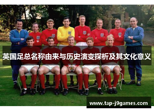 英国足总名称由来与历史演变探析及其文化意义 英国足总名称由来与历史演变探析及其文化意义