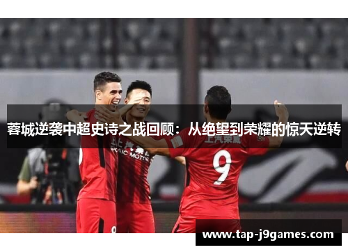 蓉城逆袭中超史诗之战回顾：从绝望到荣耀的惊天逆转