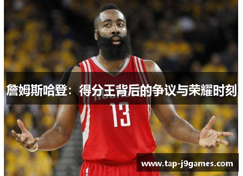 詹姆斯哈登:得分王背后的争议与荣耀时刻 詹姆斯哈登:得分王背后的争议与荣耀时刻