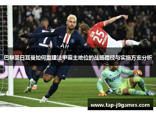 巴黎圣日耳曼如何重建法甲霸主地位的战略路径与实施方案分析