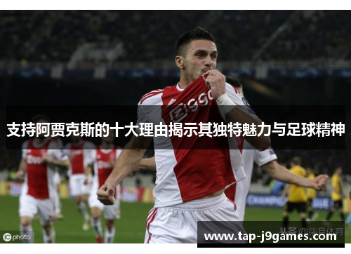 支持阿贾克斯的十大理由揭示其独特魅力与足球精神 支持阿贾克斯的十大理由揭示其独特魅力与足球精神