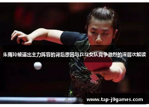 朱雨玲被逼出主力阵容的背后原因与乒乓女队竞争激烈的深层次解读