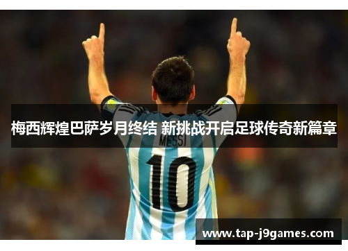 梅西辉煌巴萨岁月终结 新挑战开启足球传奇新篇章 梅西辉煌巴萨岁月终结 新挑战开启足球传奇新篇章