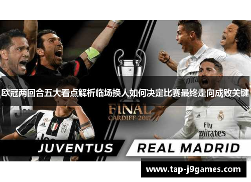 欧冠两回合五大看点解析临场换人如何决定比赛最终走向成败关键 欧冠两回合五大看点解析临场换人如何决定比赛最终走向成败关键