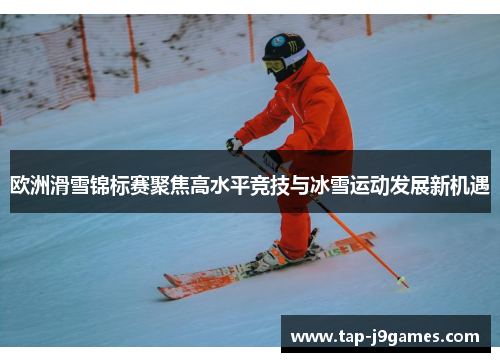 欧洲滑雪锦标赛聚焦高水平竞技与冰雪运动发展新机遇 欧洲滑雪锦标赛聚焦高水平竞技与冰雪运动发展新机遇