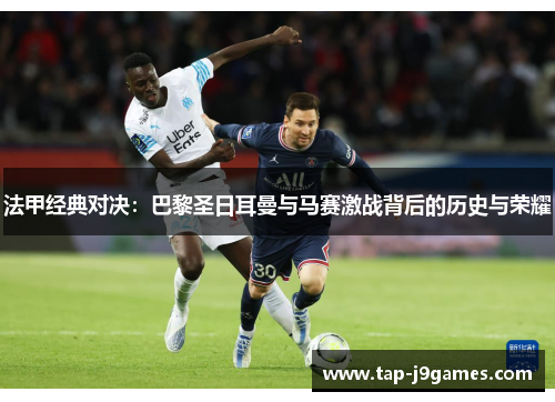 法甲经典对决：巴黎圣日耳曼与马赛激战背后的历史与荣耀