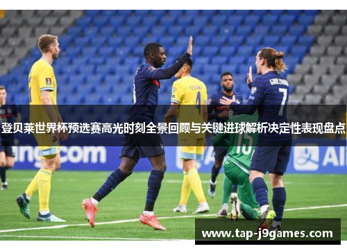 登贝莱世界杯预选赛高光时刻全景回顾与关键进球解析决定性表现盘点 登贝莱世界杯预选赛高光时刻全景回顾与关键进球解析决定性表现盘点