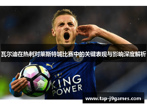 瓦尔迪在热刺对莱斯特城比赛中的关键表现与影响深度解析