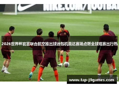 2026世界杯官宣联合航空推出球迷包机直达赛场点燃全球观赛出行热