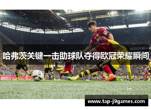哈弗茨关键一击助球队夺得欧冠荣耀瞬间 哈弗茨关键一击助球队夺得欧冠荣耀瞬间