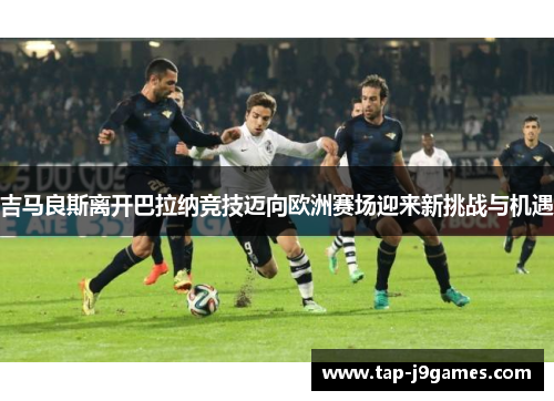 吉马良斯离开巴拉纳竞技迈向欧洲赛场迎来新挑战与机遇