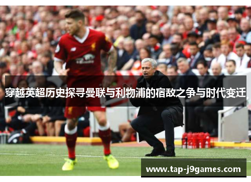 穿越英超历史探寻曼联与利物浦的宿敌之争与时代变迁 穿越英超历史探寻曼联与利物浦的宿敌之争与时代变迁