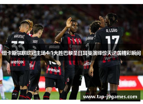 纽卡斯尔联欧冠主场4-1大胜巴黎圣日耳曼演绎惊天逆袭精彩瞬间