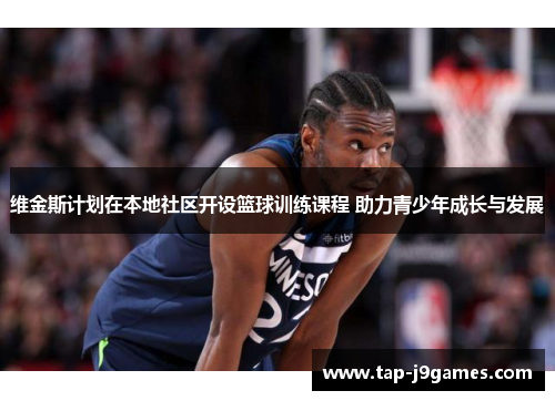 维金斯计划在本地社区开设篮球训练课程 助力青少年成长与发展