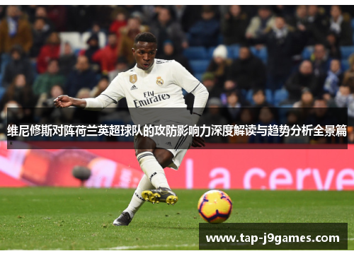 维尼修斯对阵荷兰英超球队的攻防影响力深度解读与趋势分析全景篇