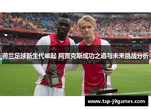 荷兰足球新生代崛起 阿贾克斯成功之道与未来挑战分析
