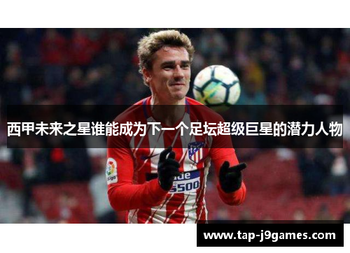 西甲未来之星谁能成为下一个足坛超级巨星的潜力人物 西甲未来之星谁能成为下一个足坛超级巨星的潜力人物