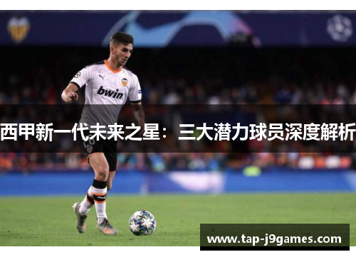 西甲新一代未来之星:三大潜力球员深度解析 西甲新一代未来之星:三大潜力球员深度解析