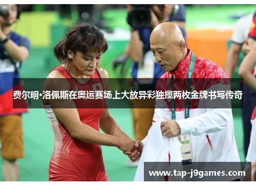 费尔明·洛佩斯在奥运赛场上大放异彩独揽两枚金牌书写传奇